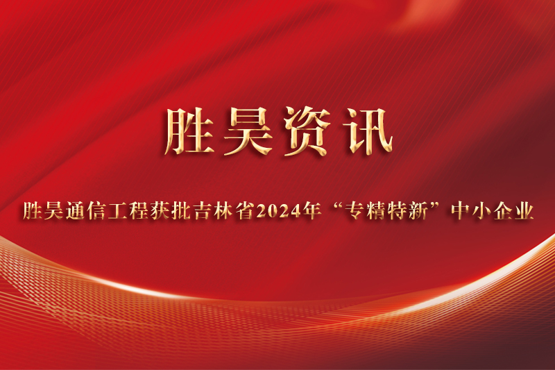 资讯｜胜昊通信工程获批吉林省2024年“专精特新”中小企业